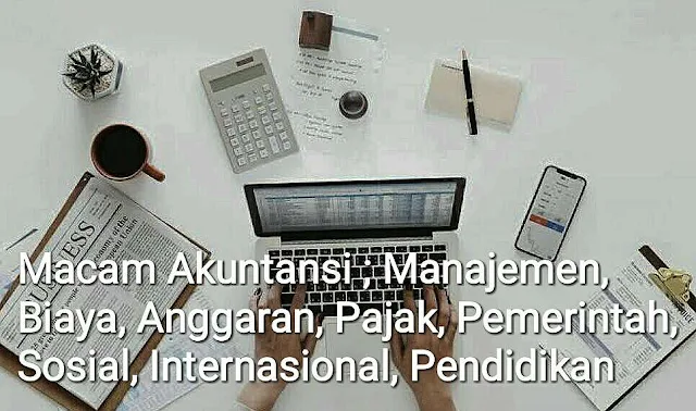 Macam Akuntansi ; Manajemen, Biaya, Anggaran, Pajak, Pemerintah, Sosial, Internasional, Pendidikan