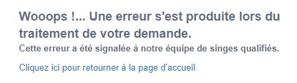 Wooops !... Une erreur s'est produite lors du traitement de votre demande. Cette erreur a été signalée à notre équipe de singes qualifiés.