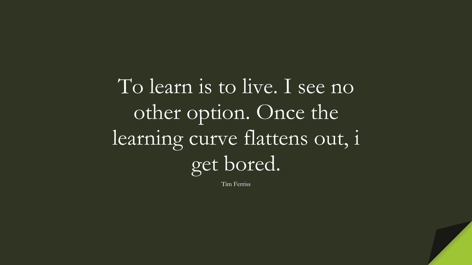 To learn is to live. I see no other option. Once the learning curve flattens out, i get bored. (Tim Ferriss);  #TimFerrissQuotes