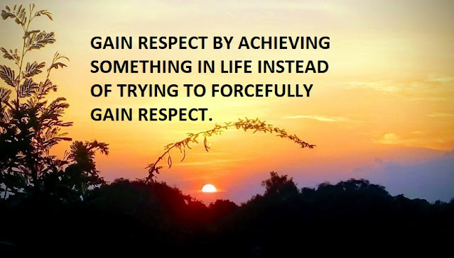 GAIN RESPECT BY ACHIEVING SOMETHING IN LIFE INSTEAD OF TRYING TO FORCEFULLY GAIN RESPECT.