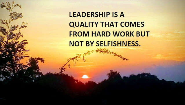 LEADERSHIP IS A QUALITY THAT COMES FROM HARD WORK BUT NOT BY SELFISHNESS.
