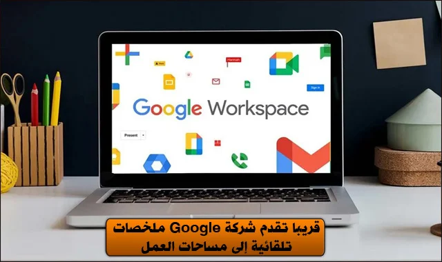 قريبا تقدم شركة Google ملخصات تلقائية إلى مساحات العمل