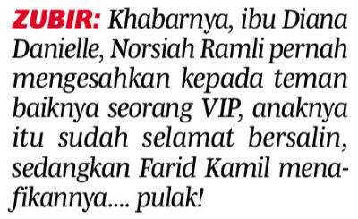 “Khabarnya, ibu Diana Danielle, Norsiah Ramli pernah mengesahkan kepada teman baiknya seorang VIP, anaknya itu sudah selamat bersalin, sedangkan Farid Kamil menafikannya … pulak!” tulis Zubir.