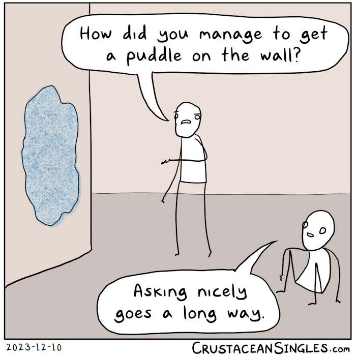 A surprised and frustrated person gestures at a wall, which inexplicably has a large puddle on its vertical surface. "How did you manage to get a puddle on the wall?" Another person sitting on the floor smiles and says, "Asking nicely goes a long way."