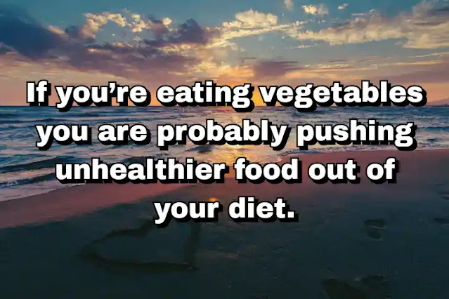 "If you’re eating vegetables you are probably pushing unhealthier food out of your diet." ~ Dan Buettner