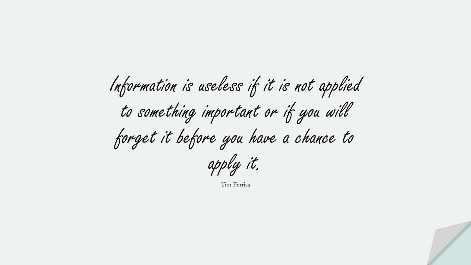 Information is useless if it is not applied to something important or if you will forget it before you have a chance to apply it. (Tim Ferriss);  #TimFerrissQuotes