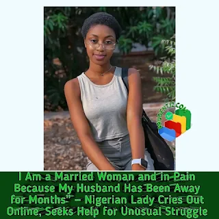 I Am a Married Woman and in Pain Because My Husband Has Been Away for Months” — Nigerian Lady Cries Out Online, Seeks Help for Unusual Struggle