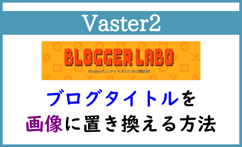 Vaster2 ブログタイトルを画像に置き換える方法 Blogger Labo