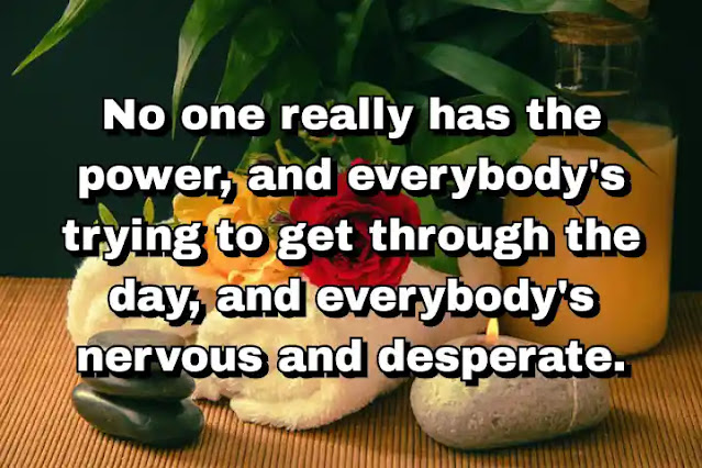 "No one really has the power, and everybody's trying to get through the day, and everybody's nervous and desperate." ~ Barry Levinson