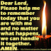 Dear Lord, Please help me to remember today that you are with me and no matter what happens, we can handle it together. AMEN 