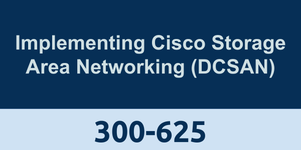 300-625: Implementing Cisco Storage Area Networking (DCSAN)