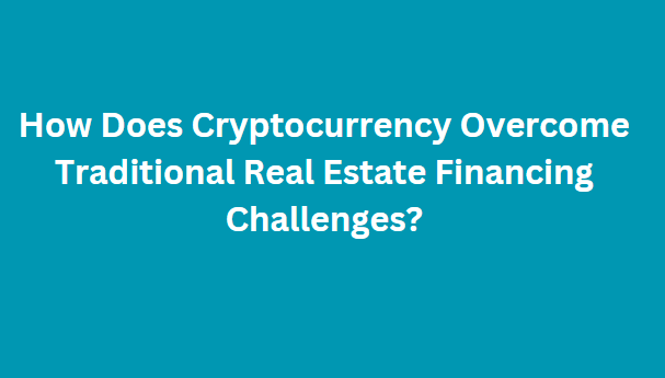 How Does Cryptocurrency Overcome Traditional Real Estate Financing Challenges?
