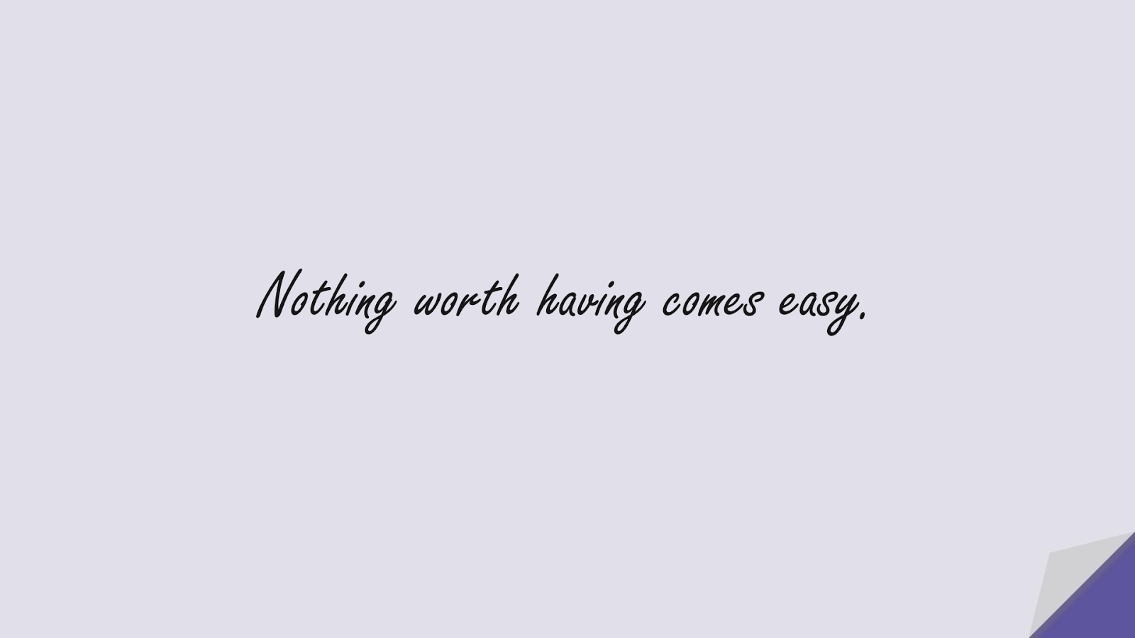 Nothing worth having comes easy.FALSE