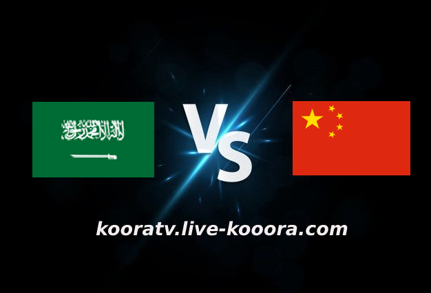 مشاهدة مباراة الصين والسعودية بث مباشر كورة لايف koora live بتاريخ 24-03-2022 تصفيات آسيا المؤهلة لكأس العالم 2022