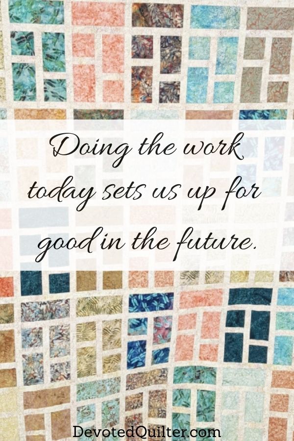 Doing the work  today sets us up for  good in the future | DevotedQuilter.com