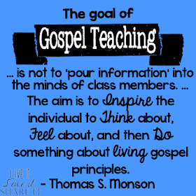 The goal of gospel teaching … is not to ‘pour information’ into the minds of class members. … The aim is to inspire the individual to think about, feel about, and then do something about living gospel principles. - Thomas S. Monson
