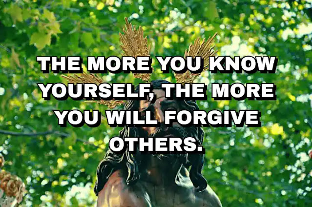 The more you know yourself, the more you will forgive others.