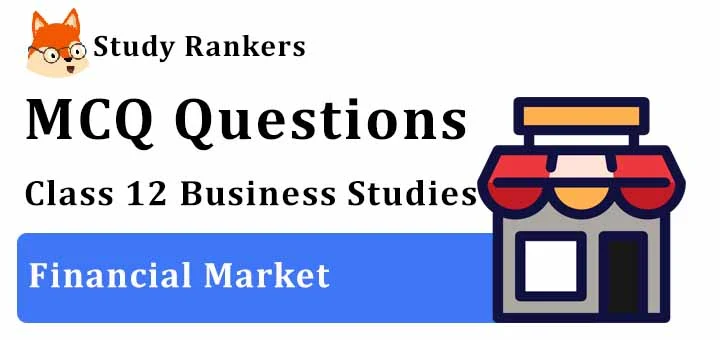 MCQ Questions for Class 12 Business Studies: Ch 10 Financial Market