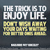 The trick is to enjoy life. Don't wish away your days, waiting for better ones ahead. ~Marjorie Pay Hinckley