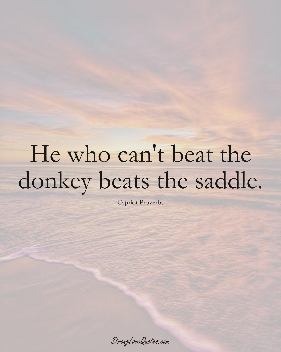 He who can't beat the donkey beats the saddle. (Cypriot Sayings);  #MiddleEasternSayings