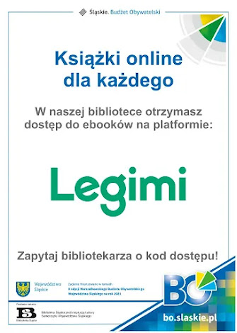 Białe tło, w prawym górnym rogu grafika zielono-niebieska, w prawym dolnym grafika niebiesko-zielono-żółta. Tekst: Książki online dla każdego. W naszej bibliotece otrzymasz dostęp do ebooków na platformie Legimi. Zapytaj bibliotekarza o kod dostępu! Województwo Śląskie. Zadanie finansowane w ramach II edycji Marszałkowskiego Budżetu Obywatelskiego Województwa Śląskiego na rok 2021. Realizator zadania Biblioteka Śląska. Biblioteka Śląska jest instytucją kultury Samorządu województwa śląskiego. bo.slaskie.pl. Logotypy: Śląskie Budżet Obywatelski, województwo Śląskie, Biblioteka Śląska.