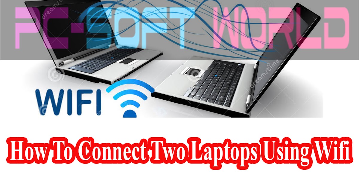 How To Connect Two Laptops Using Wifi PC Soft World