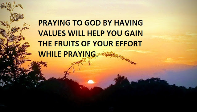 PRAYING TO GOD BY HAVING VALUES WILL HELP YOU GAIN THE FRUITS OF YOUR EFFORT WHILE PRAYING.