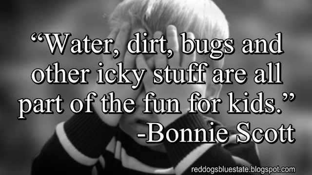 “Water, dirt, bugs and other icky stuff are all part of the fun for kids.” -Bonnie Scott
