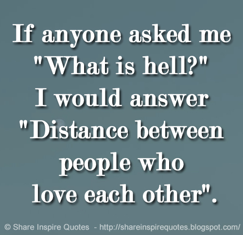 If anyone asked me "What is hell?" I would answer "Distance between people who love each other".