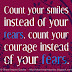 Count your smiles instead of your tears and count your courage instead of your fears. 