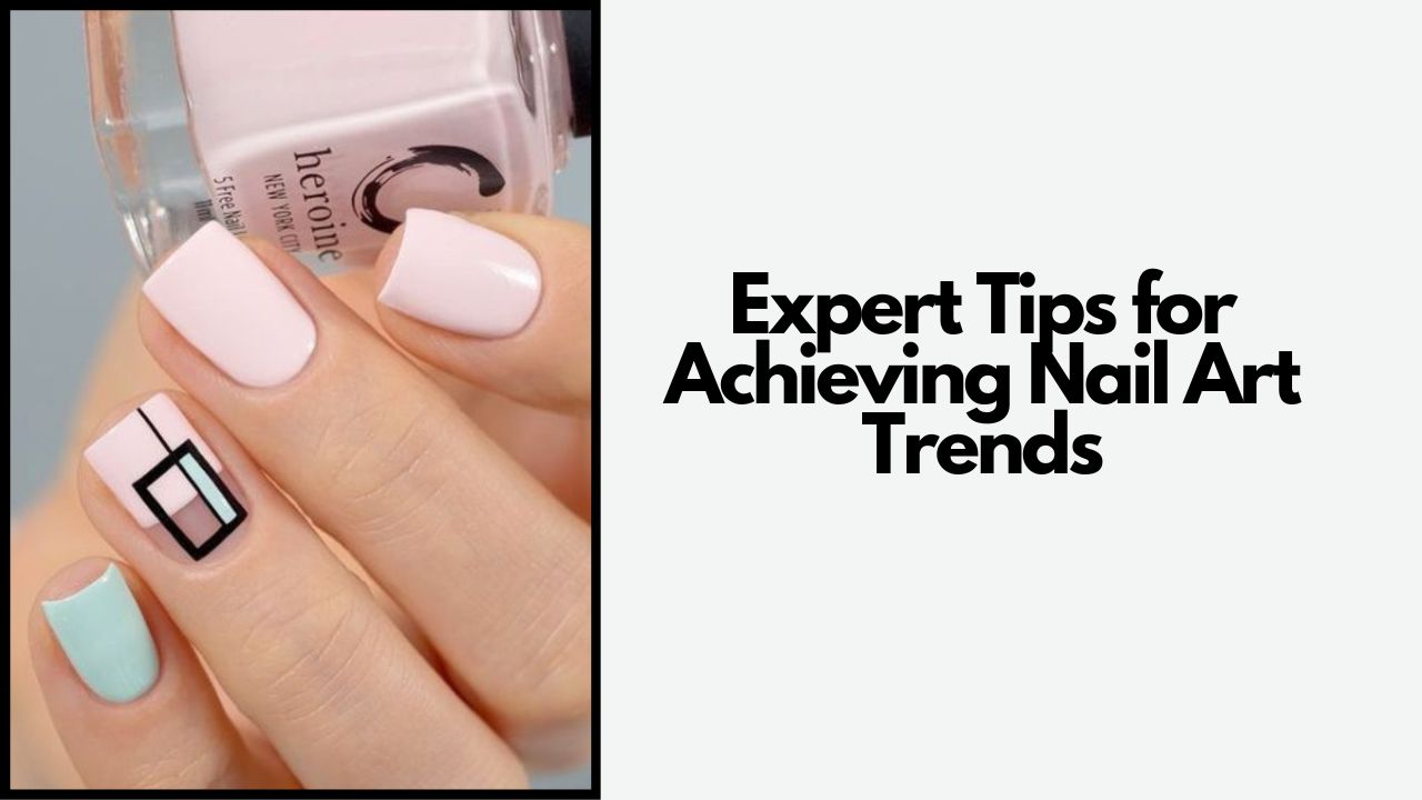 Expert Tips for Achieving Nail Art Trends