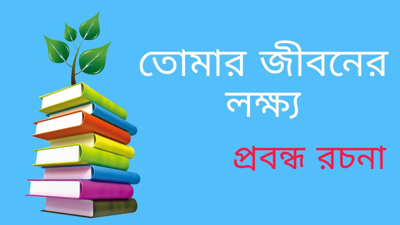 তোমার জীবনের লক্ষ্য প্রবন্ধ রচনা - Essay On Your Life Goals In Bengali