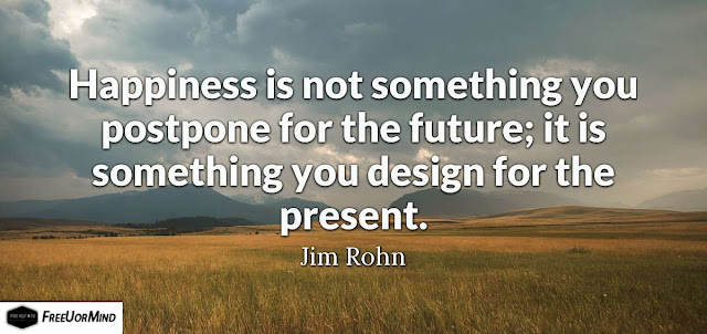 Happiness is not something you postpone for the future; it is something you design for the present.  - Jim Rohn