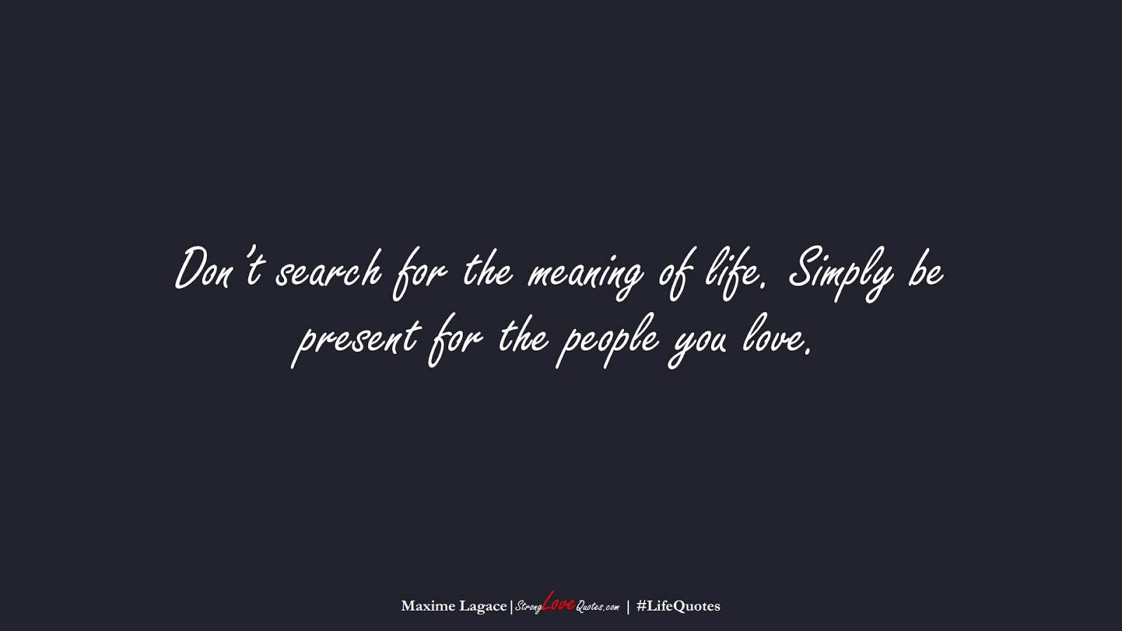 Don’t search for the meaning of life. Simply be present for the people you love. (Maxime Lagace);  #LifeQuotes