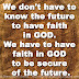 We don't have to know the future to have faith in GOD. We have to have faith in GOD to be secure of the future.