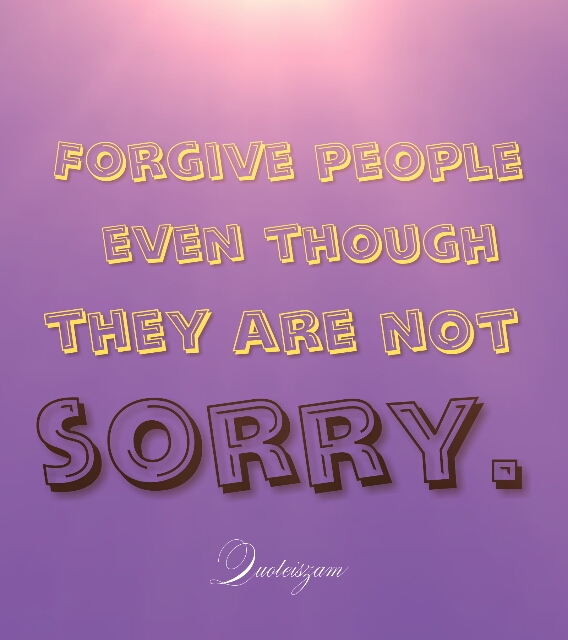 Forgive people even though they are not sorry.