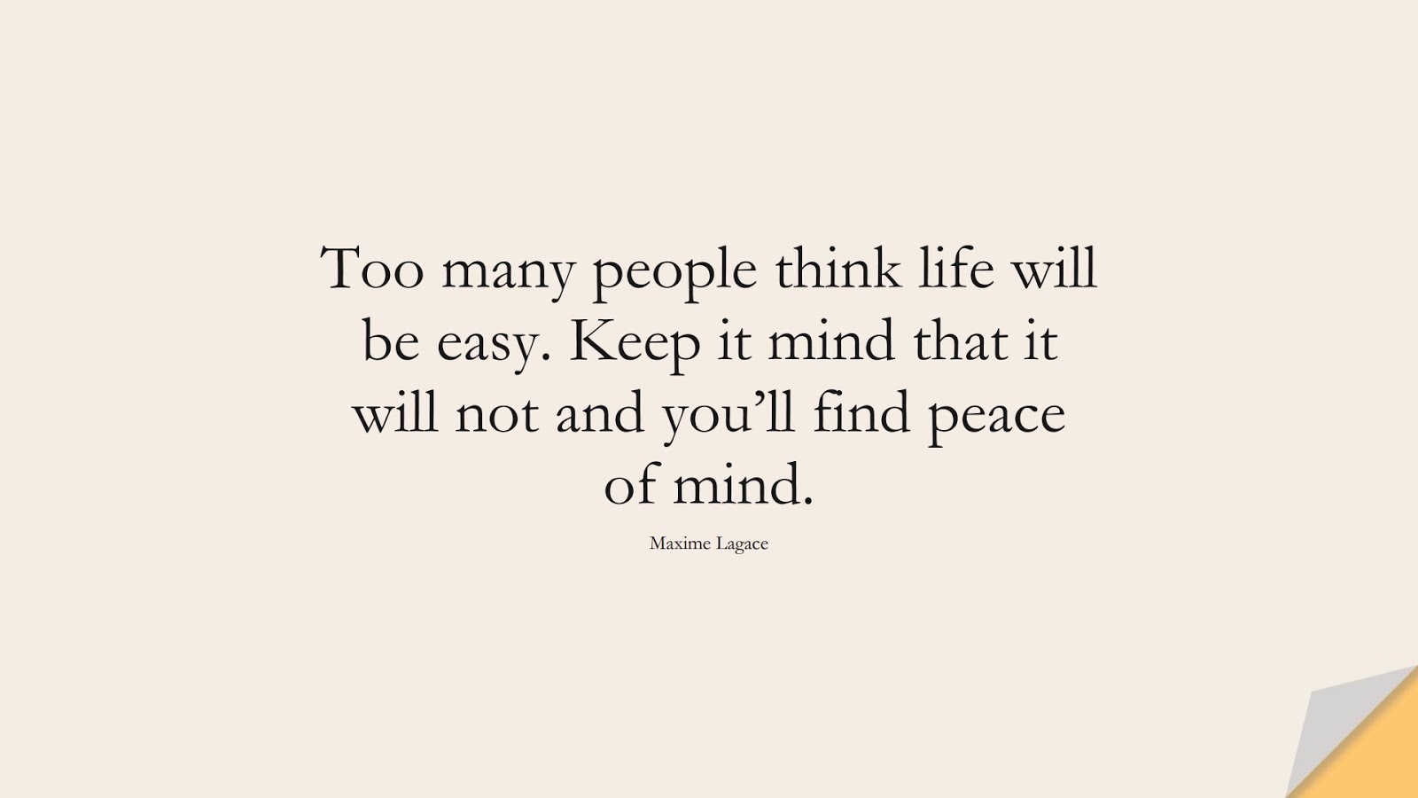 Too many people think life will be easy. Keep it mind that it will not and you’ll find peace of mind. (Maxime Lagace);  #LifeQuotes