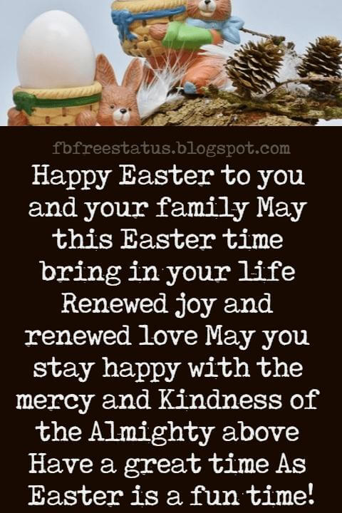 Easter Messages, Happy Easter to you and your family May this Easter time bring in your life Renewed joy and renewed love May you stay happy with the mercy and Kindness of the Almighty above Have a great time As Easter is a fun time!