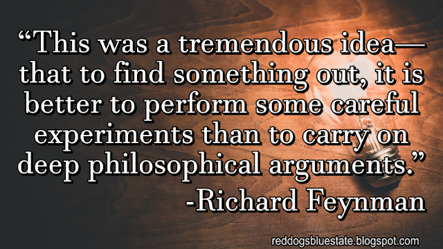 “This was a tremendous idea—that to find something out, it is better to perform some careful experiments than to carry on deep philosophical arguments.” -Richard Feynman