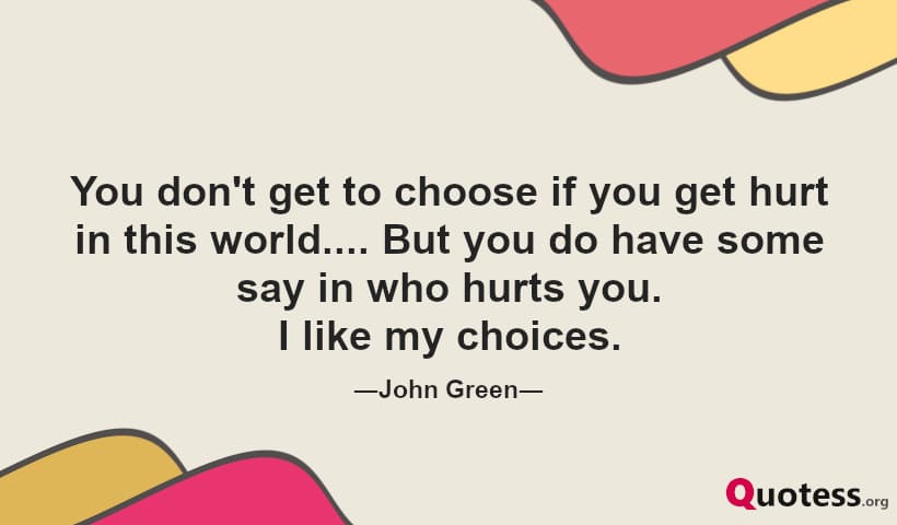 You don't get to choose if you get hurt in this world... But you do have some say in who hurts you. I like my choices.