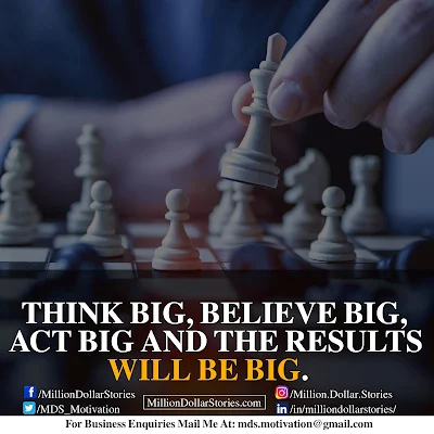 THINK BIG, BELIEVE BIG, ACT BIG AND THE RESULTS WILL BE BIG.