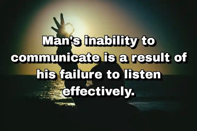 "Man's inability to communicate is a result of his failure to listen effectively." ~ Carl Rogers