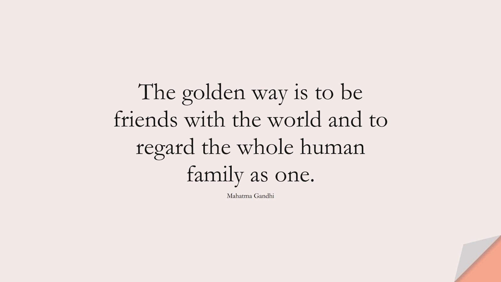 The golden way is to be friends with the world and to regard the whole human family as one. (Mahatma Gandhi);  #HumanityQuotes