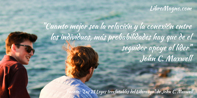 "Cuanto mejor sea la relación y la conexión entre los individuos, más probabilidades hay que de el seguidor apoye al líder" John C. Maxwell