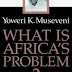 What Is Africa's Problem? by Yoweri Museveni
