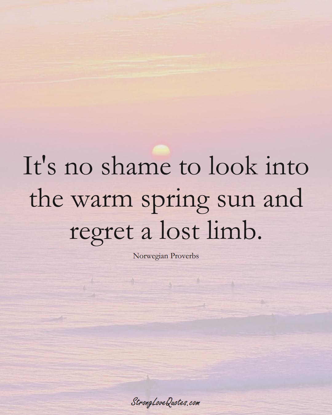 It's no shame to look into the warm spring sun and regret a lost limb. (Norwegian Sayings);  #EuropeanSayings
