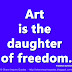 Art is the daughter of freedom. ~Friedrich Schiller