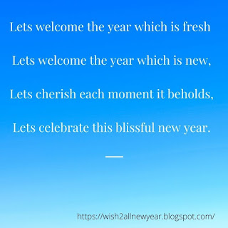 Lets welcome the year which is fresh  Lets welcome the year which is new,  Lets cherish each moment it beholds,  Lets celebrate this blissful new year.