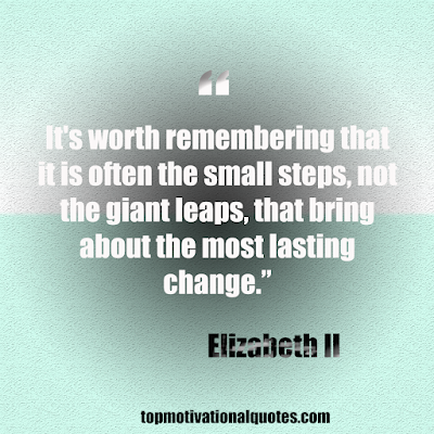 Quote of the day -  “It's worth remembering that it is often the small steps, not the giant leaps, that bring about the most lasting change.”  Elizabeth II
