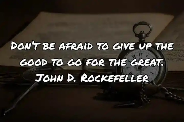 Don’t be afraid to give up the good to go for the great. John D. Rockefeller